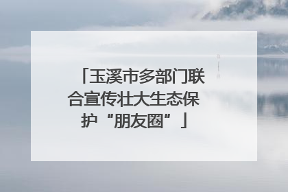 玉溪市多部门联合宣传壮大生态保护“朋友圈”