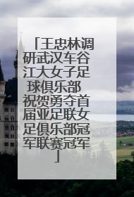 王忠林调研武汉车谷江大女子足球俱乐部 祝贺勇夺首届亚足联女足俱乐部冠军联赛冠军