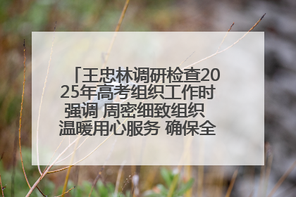 王忠林调研检查2025年高考组织工作时强调 周密细致组织 温暖用心服务 确保全省高考安全有序顺利