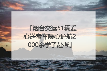 烟台交运51辆爱心送考车暖心护航2000余学子赴考
