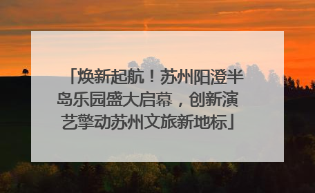 焕新起航！苏州阳澄半岛乐园盛大启幕，创新演艺擎动苏州文旅新地标
