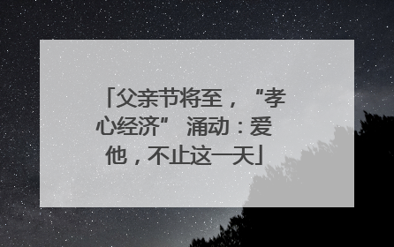 父亲节将至，“孝心经济” 涌动：爱他，不止这一天