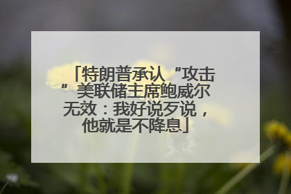 特朗普承认“攻击”美联储主席鲍威尔无效：我好说歹说，他就是不降息