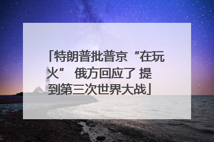 特朗普批普京“在玩火” 俄方回应了 提到第三次世界大战