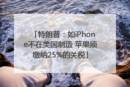 特朗普：如iPhone不在美国制造 苹果须缴纳25%的关税
