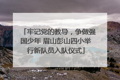 牢记党的教导，争做强国少年 眉山彭山四小举行新队员入队仪式