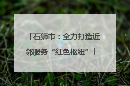 石狮市：全力打造近邻服务“红色枢纽”