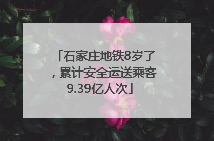 石家庄地铁8岁了，累计安全运送乘客9.39亿人次