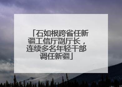 石如根跨省任新疆工信厅副厅长，连续多名年轻干部调任新疆