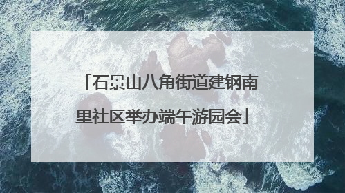 石景山八角街道建钢南里社区举办端午游园会