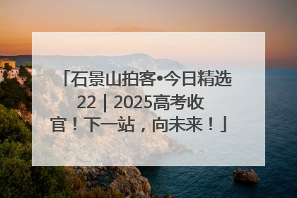 石景山拍客•今日精选 22｜2025高考收官！下一站，向未来！