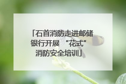 石首消防走进邮储银行开展 “花式”消防安全培训
