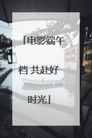 电影端午档 共赴好时光