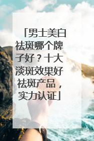 男士美白祛斑哪个牌子好？十大淡斑效果好祛斑产品，实力认证