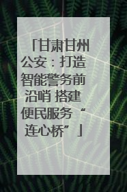 甘肃甘州公安：打造智能警务前沿哨 搭建便民服务“连心桥”