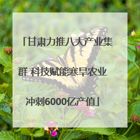 甘肃力推八大产业集群 科技赋能寒旱农业冲刺6000亿产值
