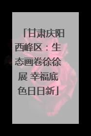 甘肃庆阳西峰区：生态画卷徐徐展 幸福底色日日新