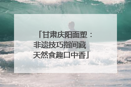 甘肃庆阳面塑：非遗技巧指间藏 天然食趣口中香