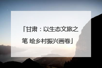 甘肃：以生态文旅之笔 绘乡村振兴画卷