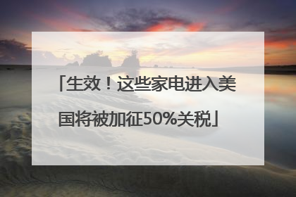 生效！这些家电进入美国将被加征50%关税