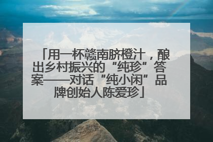 用一杯赣南脐橙汁，酿出乡村振兴的“纯珍”答案——对话“纯小闲”品牌创始人陈爱珍
