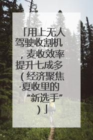 用上无人驾驶收割机，麦收效率提升七成多（经济聚焦·夏收里的“新选手”）