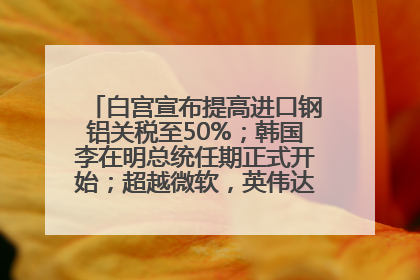 白宫宣布提高进口钢铝关税至50%；韩国李在明总统任期正式开始；超越微软，英伟达重回全球市值第一；华熙生物回应近期风波丨每经早参