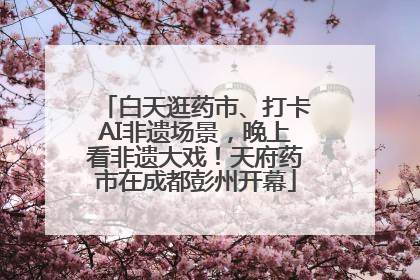 白天逛药市、打卡AI非遗场景，晚上看非遗大戏！天府药市在成都彭州开幕