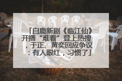 白鹿新剧《临江仙》开播“难看”登上热搜，于正、黄奕回应争议：有人眼红，习惯了