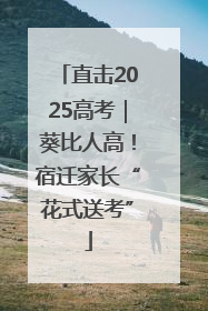直击2025高考｜葵比人高！宿迁家长“花式送考”