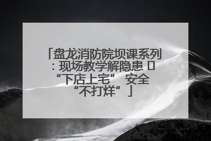 盘龙消防院坝课系列：现场教学解隐患   “下店上宅” 安全 “不打烊”
