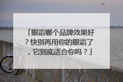 眼霜哪个品牌效果好？快别再用你的眼霜了，它到底适合你吗？