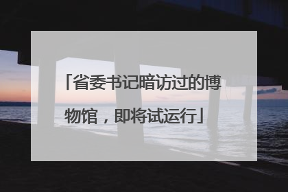 省委书记暗访过的博物馆，即将试运行