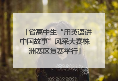 省高中生“用英语讲中国故事”风采大赛株洲赛区复赛举行