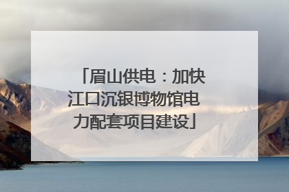 眉山供电：加快江口沉银博物馆电力配套项目建设