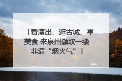 看演出、逛古城、享美食 来泉州撷取一缕非遗“烟火气”