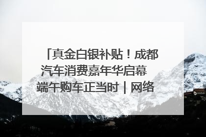 真金白银补贴！成都汽车消费嘉年华启幕 端午购车正当时｜网络中国节·端午