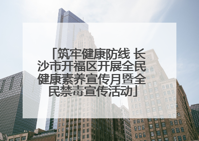 筑牢健康防线 长沙市开福区开展全民健康素养宣传月暨全民禁毒宣传活动