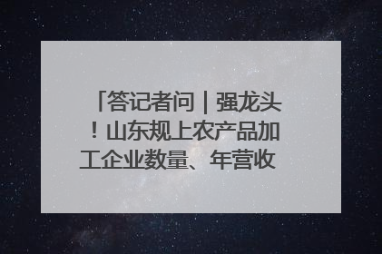 答记者问｜强龙头！山东规上农产品加工企业数量、年营收均居全国首位