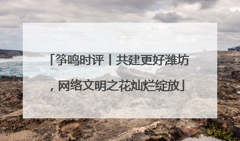 筝鸣时评丨共建更好潍坊，网络文明之花灿烂绽放