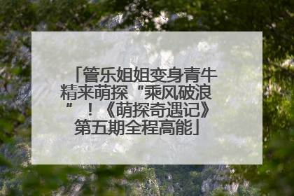 管乐姐姐变身青牛精来萌探“乘风破浪”！《萌探奇遇记》第五期全程高能