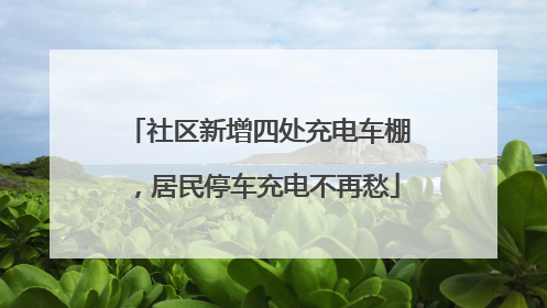 社区新增四处充电车棚，居民停车充电不再愁