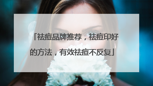 祛痘品牌推荐，祛痘印好的方法，有效祛痘不反复
