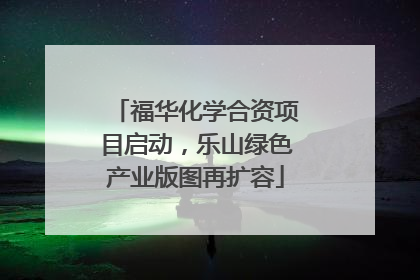 福华化学合资项目启动，乐山绿色产业版图再扩容