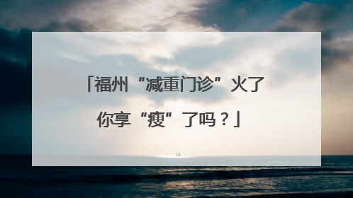 福州“减重门诊”火了 你享“瘦”了吗？