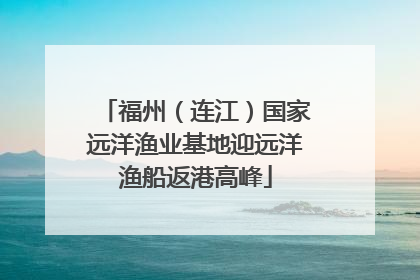 福州（连江）国家远洋渔业基地迎远洋渔船返港高峰