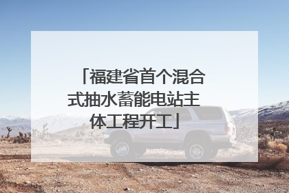 福建省首个混合式抽水蓄能电站主体工程开工