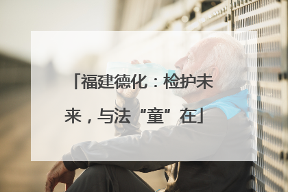福建德化：检护未来，与法“童”在