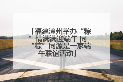 福建漳州举办“粽”情满满迎端午 同“粽”同源是一家端午联谊活动