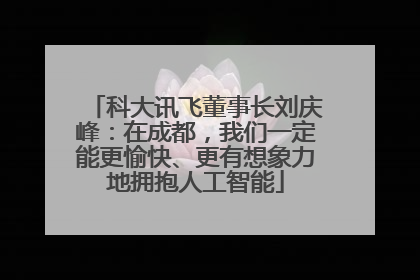 科大讯飞董事长刘庆峰：在成都，我们一定能更愉快、更有想象力地拥抱人工智能